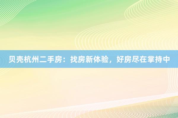 贝壳杭州二手房：找房新体验，好房尽在掌持中