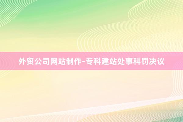 外贸公司网站制作-专科建站处事科罚决议