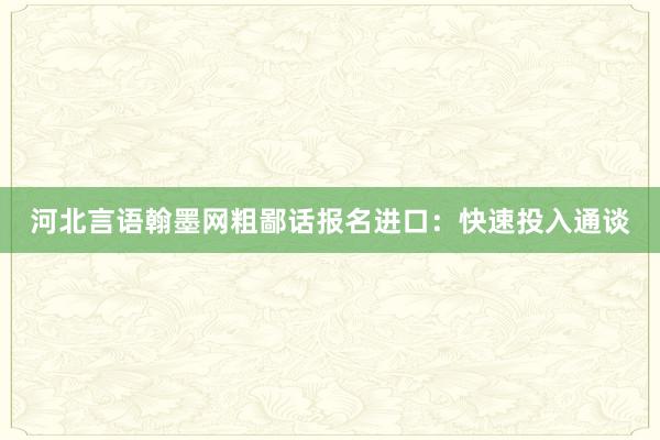 河北言语翰墨网粗鄙话报名进口：快速投入通谈