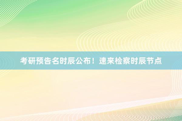 考研预告名时辰公布！速来检察时辰节点