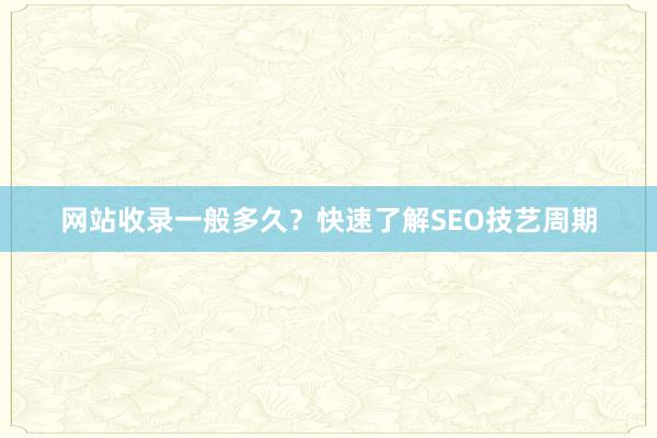 网站收录一般多久？快速了解SEO技艺周期