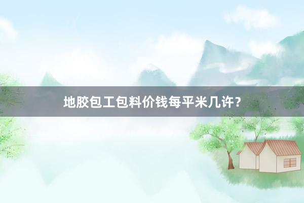 地胶包工包料价钱每平米几许？