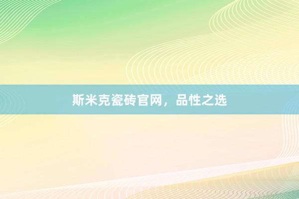 斯米克瓷砖官网，品性之选