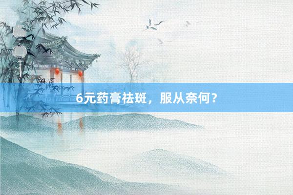 6元药膏祛斑，服从奈何？
