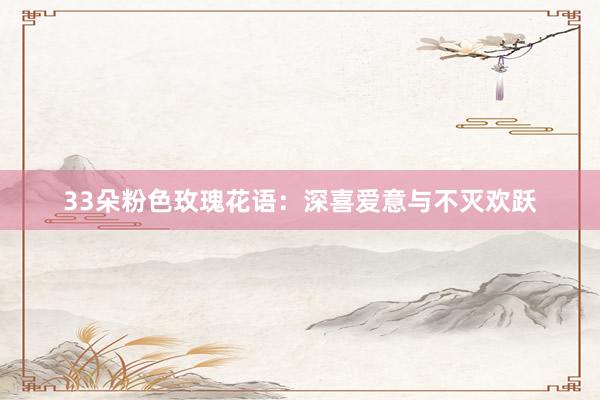 33朵粉色玫瑰花语：深喜爱意与不灭欢跃