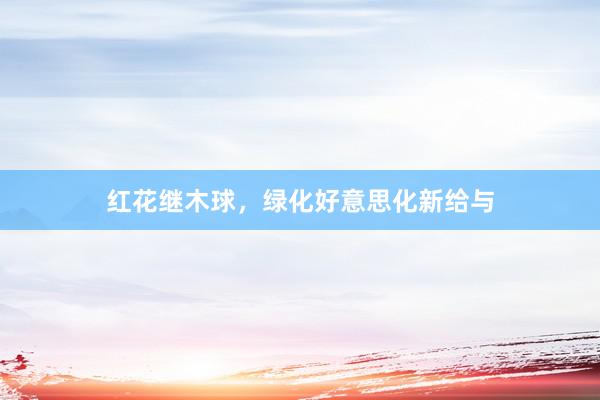 红花继木球，绿化好意思化新给与