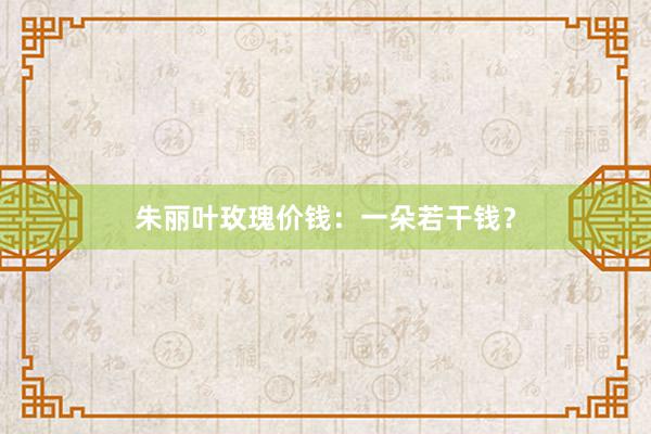 朱丽叶玫瑰价钱：一朵若干钱？