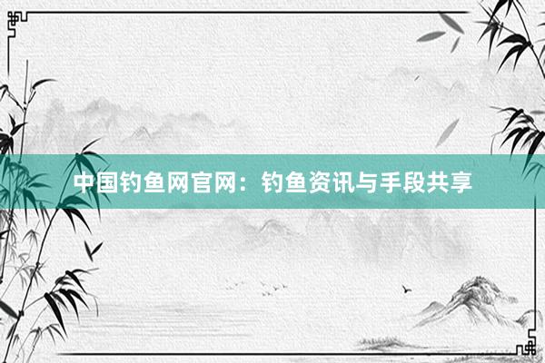 中国钓鱼网官网：钓鱼资讯与手段共享
