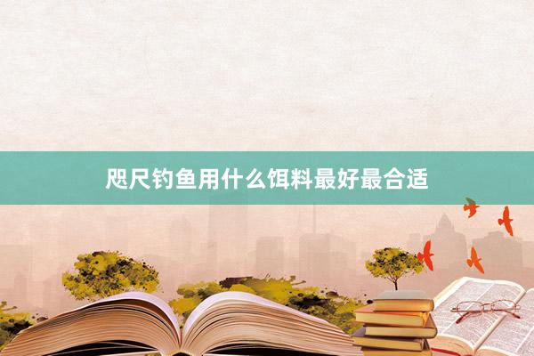 咫尺钓鱼用什么饵料最好最合适