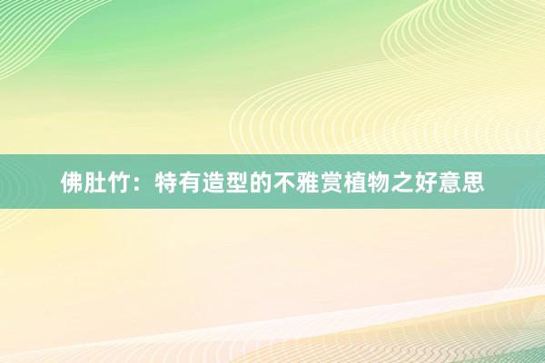 佛肚竹：特有造型的不雅赏植物之好意思