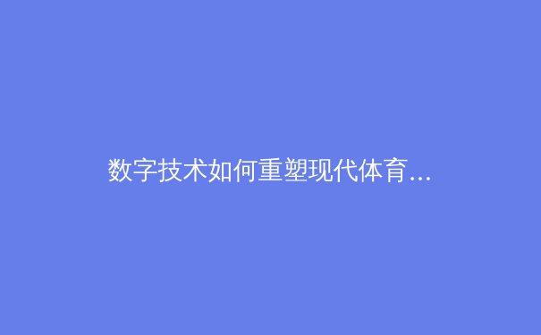 数字技术如何重塑现代体育的观看与商业格局