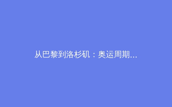 从巴黎到洛杉矶：奥运周期下的中国体育新格局与职业化挑战