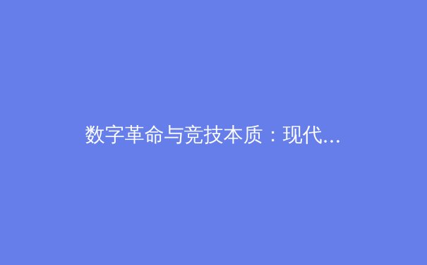 数字革命与竞技本质：现代体育产业的双重变革与未来走向