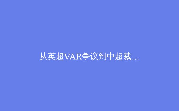 从英超VAR争议到中超裁判改革：科技如何重塑现代足球的公平与节奏 - 2