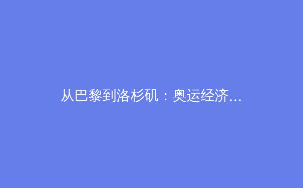 从巴黎到洛杉矶：奥运经济学的变局与中国体育产业的战略机遇 - 4