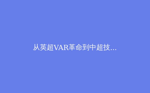 从英超VAR革命到中超技术困局：中国足球如何跨越决策科技的鸿沟？