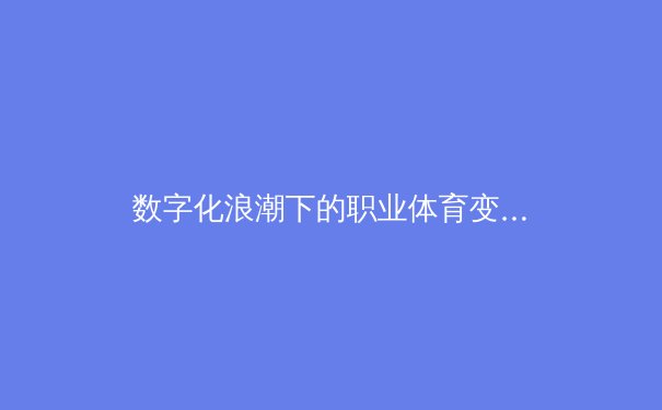 数字化浪潮下的职业体育变革：数据分析如何重塑比赛策略与球迷体验 - 2