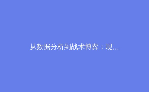 从数据分析到战术博弈：现代体育报道如何重塑观赛维度 - 4
