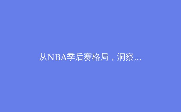 从NBA季后赛格局，洞察现代篮球攻防体系的终极演变 - 4